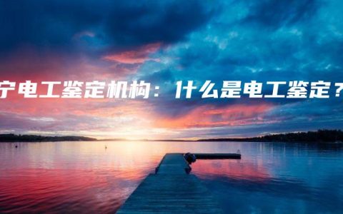 南宁电工鉴定机构：什么是电工鉴定？