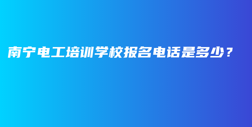南宁电工培训学校报名电话是多少？插图