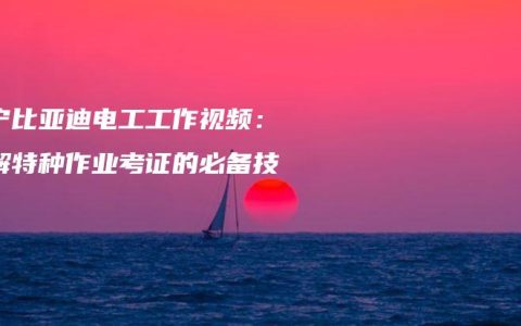 南宁比亚迪电工工作视频：了解特种作业考证的必备技能