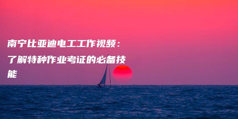 南宁比亚迪电工工作视频：了解特种作业考证的必备技能插图