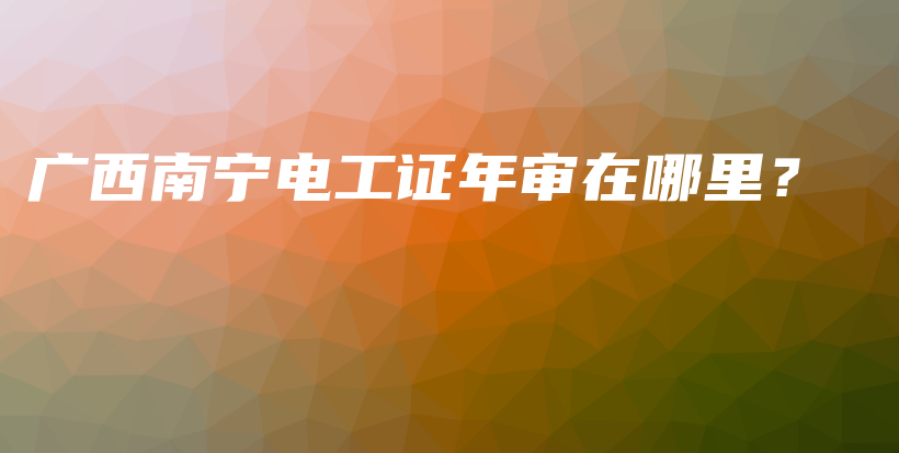 广西南宁电工证年审在哪里？插图