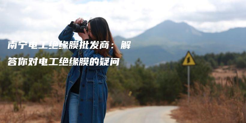 南宁电工绝缘膜批发商：解答你对电工绝缘膜的疑问插图