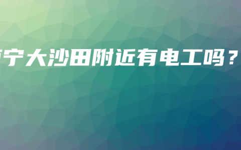 南宁大沙田附近有电工吗？