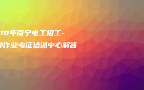 2018年南宁电工招工-特种作业考证培训中心解答