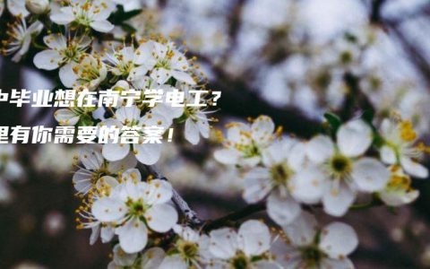 高中毕业想在南宁学电工？这里有你需要的答案！