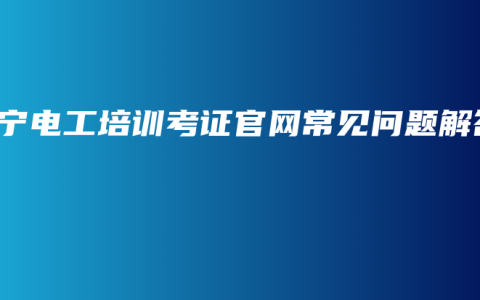 南宁电工培训考证官网常见问题解答