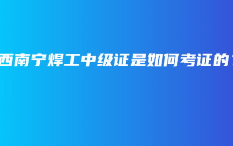 广西南宁焊工中级证是如何考证的？
