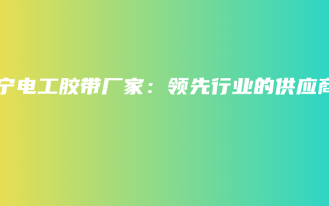 南宁电工胶带厂家：领先行业的供应商