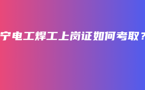 南宁电工焊工上岗证如何考取？