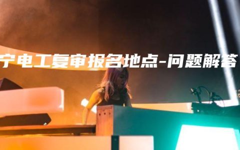 南宁电工复审报名地点-问题解答
