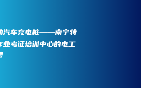电动汽车充电桩——南宁特种作业考证培训中心的电工招聘