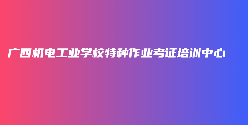 广西机电工业学校特种作业考证培训中心插图