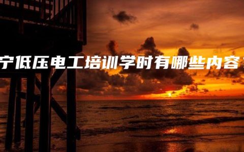 南宁低压电工培训学时有哪些内容？