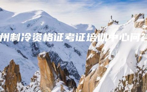 钦州制冷资格证考证培训中心问答