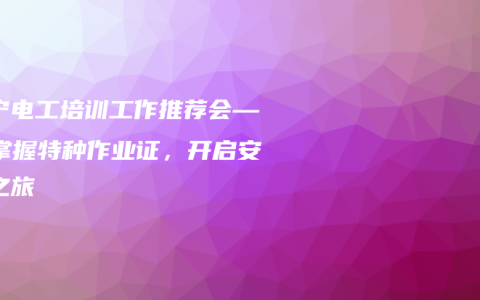 南宁电工培训工作推荐会——掌握特种作业证，开启安全之旅