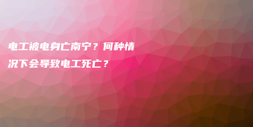 电工被电身亡南宁？何种情况下会导致电工死亡？插图