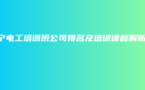 南宁电工培训班公司排名及培训课程解析