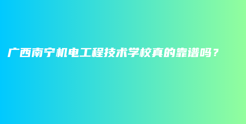 广西南宁机电工程技术学校真的靠谱吗？插图