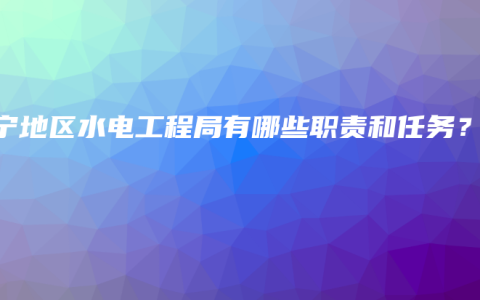 南宁地区水电工程局有哪些职责和任务？