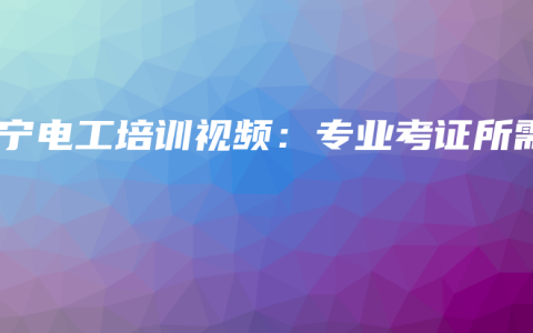 南宁电工培训视频：专业考证所需