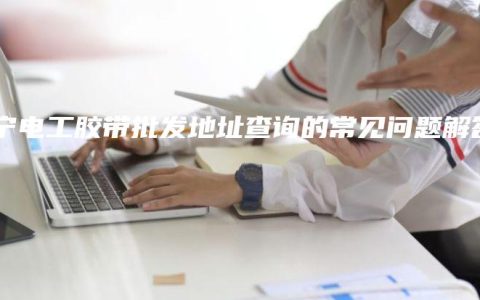 南宁电工胶带批发地址查询的常见问题解答