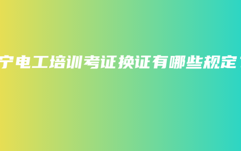 南宁电工培训考证换证有哪些规定？