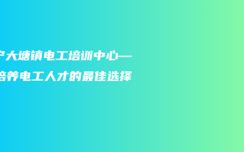 南宁大塘镇电工培训中心——培养电工人才的最佳选择