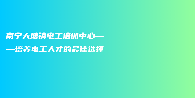 南宁大塘镇电工培训中心——培养电工人才的最佳选择插图