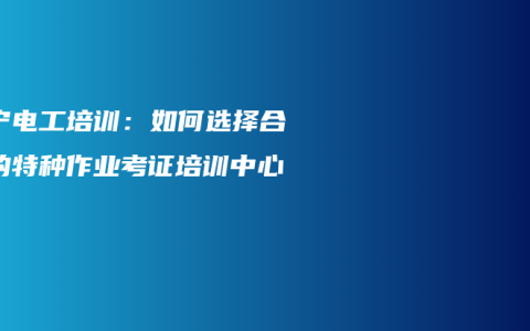 南宁电工培训：如何选择合适的特种作业考证培训中心？