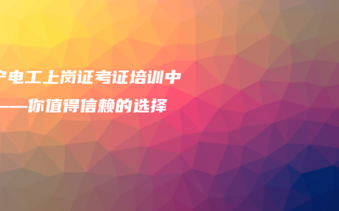 南宁电工上岗证考证培训中心——你值得信赖的选择