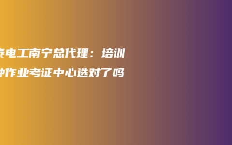 蓝泰电工南宁总代理：培训特种作业考证中心选对了吗？