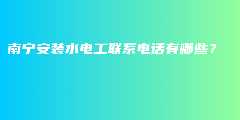 南宁安装水电工联系电话有哪些？插图