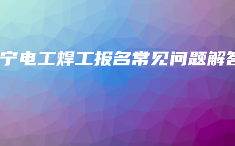 南宁电工焊工报名常见问题解答