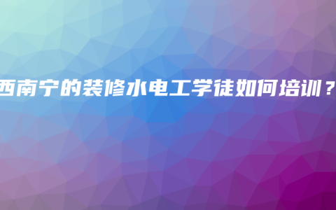 广西南宁的装修水电工学徒如何培训？