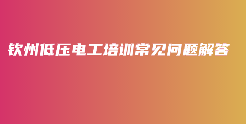 钦州低压电工培训常见问题解答插图