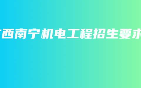 广西南宁机电工程招生要求