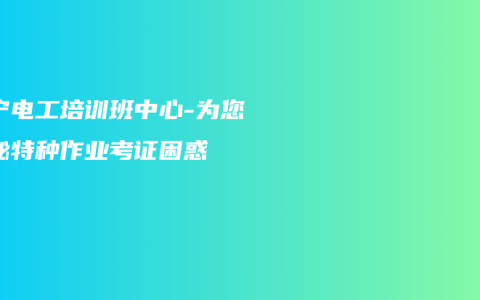 南宁电工培训班中心-为您揭秘特种作业考证困惑