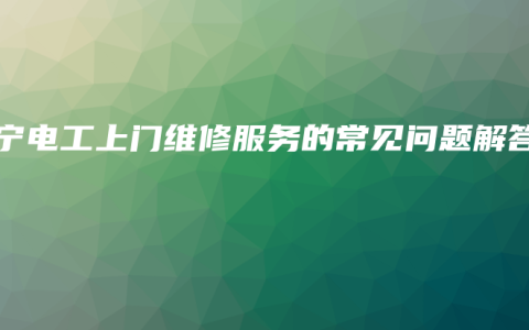 南宁电工上门维修服务的常见问题解答