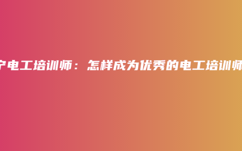 南宁电工培训师：怎样成为优秀的电工培训师？