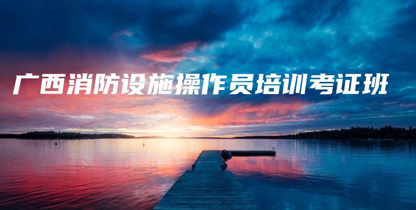 广西消防设施操作员培训考证班插图3