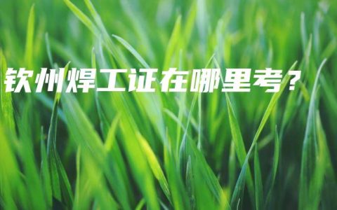 钦州焊工证在哪里考？