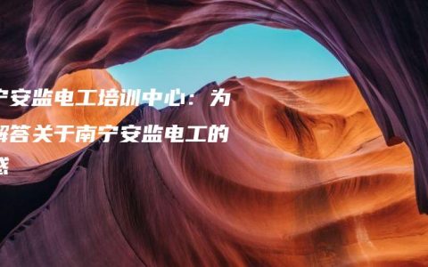 南宁安监电工培训中心：为您解答关于南宁安监电工的疑惑