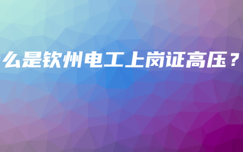 什么是钦州电工上岗证高压？
