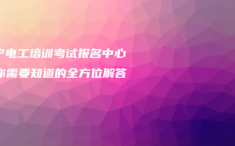 南宁电工培训考试报名中心：你需要知道的全方位解答
