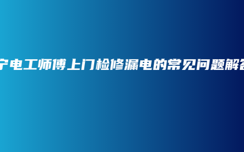 南宁电工师傅上门检修漏电的常见问题解答