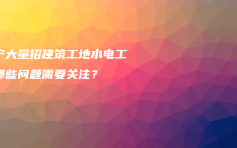 南宁大量招建筑工地水电工有哪些问题需要关注？