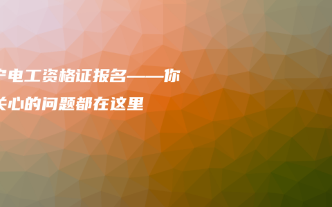 南宁电工资格证报名——你所关心的问题都在这里