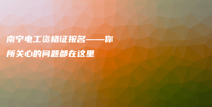 南宁电工资格证报名——你所关心的问题都在这里插图