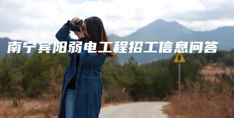 南宁宾阳弱电工程招工信息问答插图