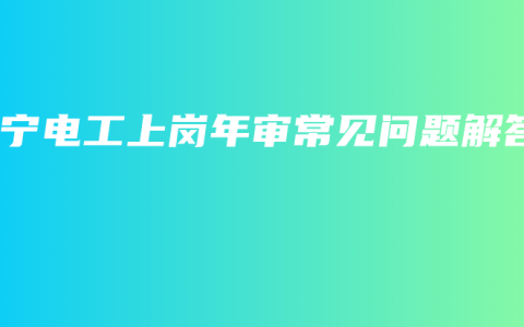 南宁电工上岗年审常见问题解答